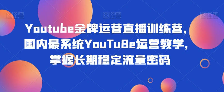 Youtube金牌运营直播训练营，国内最系统YouTuBe运营教学，掌握长期稳定流量密码-优才资源站
