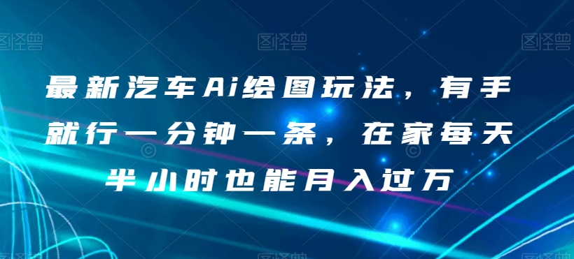 最新汽车Ai绘图玩法，有手就行一分钟一条，在家每天半小时也能月入过万【揭秘】-优才资源站