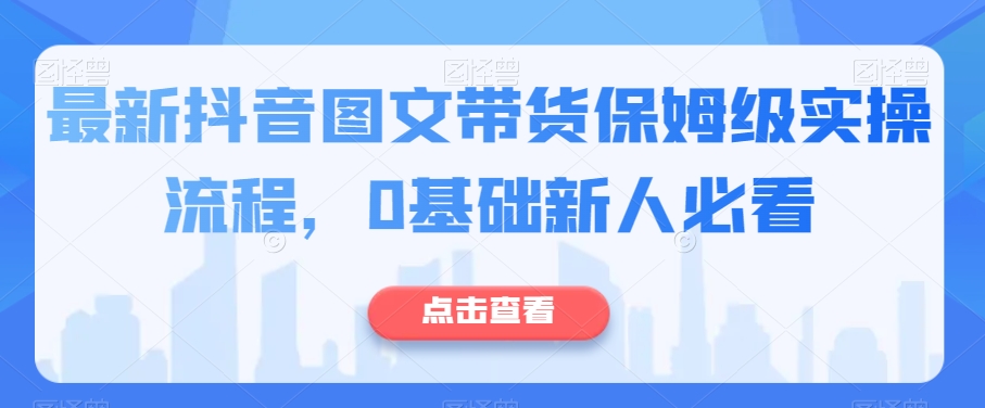 最新抖音图文带货保姆级实操流程，0基础新人必看-优才资源站