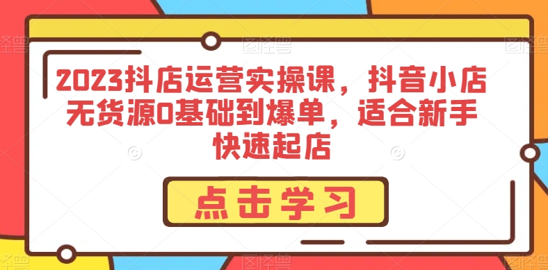 2023抖店运营实操课，抖音小店无货源0基础到爆单，适合新手快速起店-优才资源站