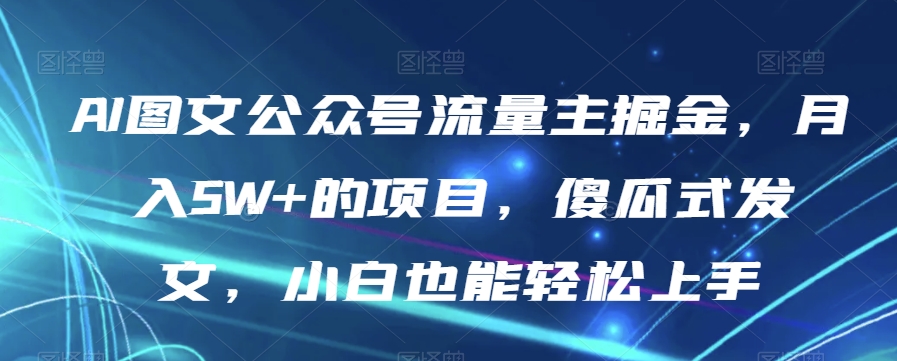 AI图文公众号流量主掘金，月入5W+的项目，傻瓜式发文，小白也能轻松上手【揭秘】-优才资源站