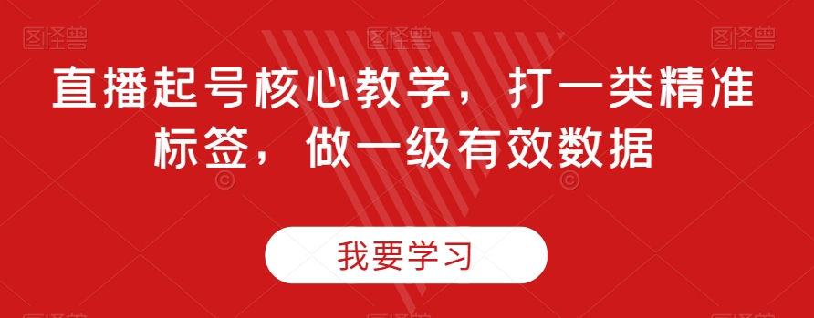 直播起号核心教学，打一类精准标签，做一级有效数据-优才资源站