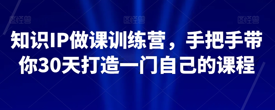 知识IP做课训练营，手把手带你30天打造一门自己的课程-优才资源站