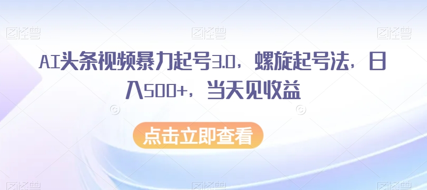 AI头条视频暴力起号3.0，螺旋起号法，日入500+，当天见收益【揭秘】-优才资源站