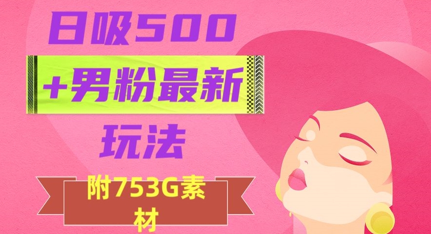 日吸500+男粉最新玩法，从作品制作到如何引流及后端变现，保姆级教程【揭秘】-优才资源站