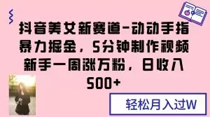 抖音美女新赛道-动动手指暴力掘金，5分钟制作视频，新手一周涨万粉，日收入500+【揭秘】-优才资源站