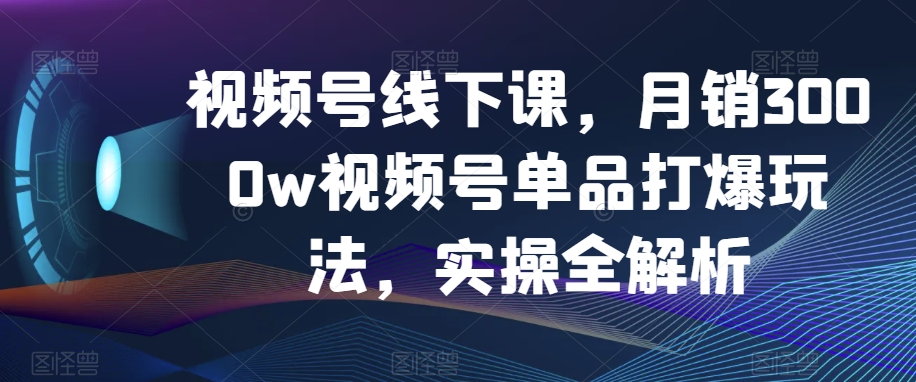 视频号线下课，月销3000w视频号单品打爆玩法，实操全解析-优才资源站
