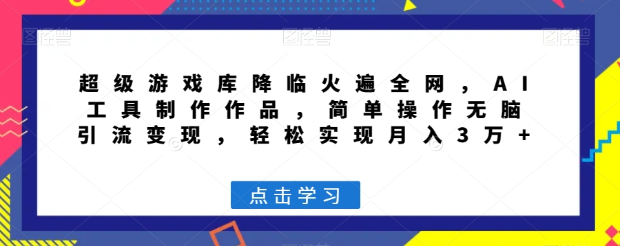 超级游戏库降临火遍全网，AI工具制作作品，简单操作无脑引流变现，轻松实现月入3万+【揭秘】-优才资源站