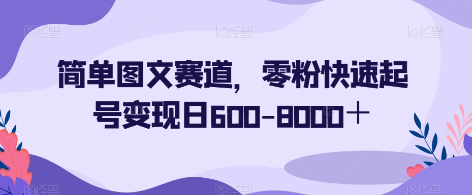 简单图文赛道，零粉快速起号变现日600-8000＋-优才资源站