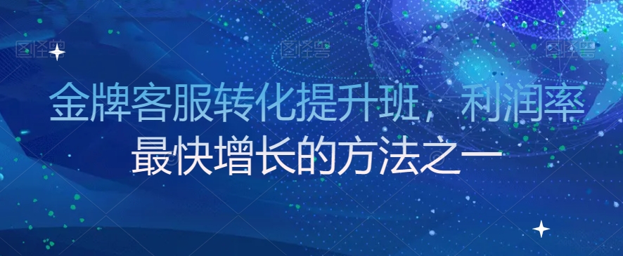 金牌客服转化提升班，利润率最快增长的方法之一-优才资源站