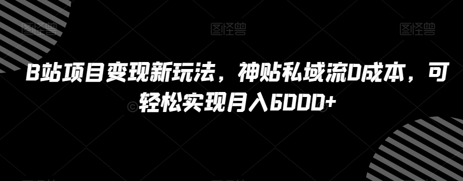 B站项目变现新玩法，神贴私域流0成本，可轻松实现月入6000+【揭秘】-优才资源站