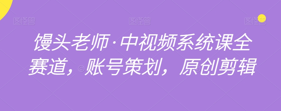 馒头老师·中视频系统课全赛道，账号策划，原创剪辑-优才资源站