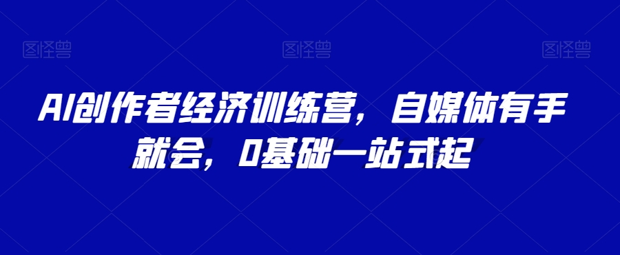 AI创作者经济训练营，自媒体有手就会，0基础一站式起-优才资源站