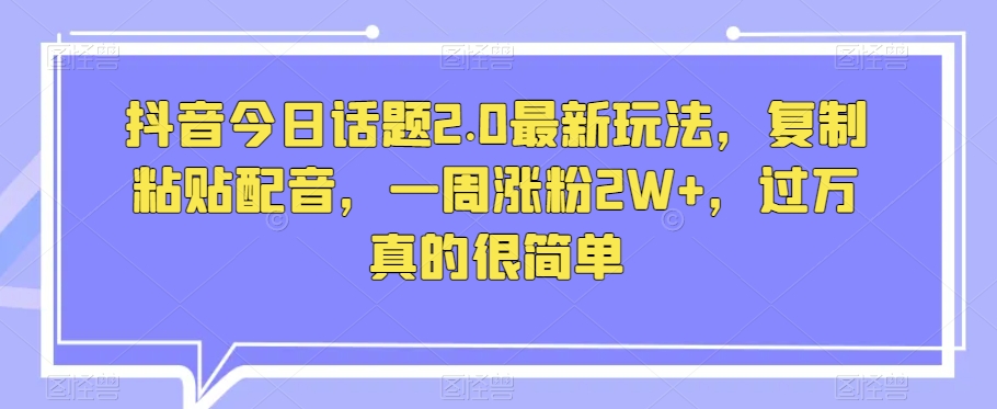 抖音今日话题2.0最新玩法，复制粘贴配音，一周涨粉2W+，过万真的很简单-优才资源站