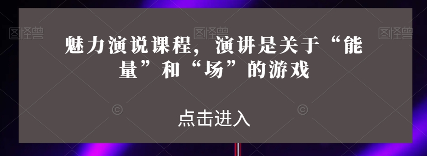 魅力演说课程，演讲是关于“能量”和“场”的游戏-优才资源站