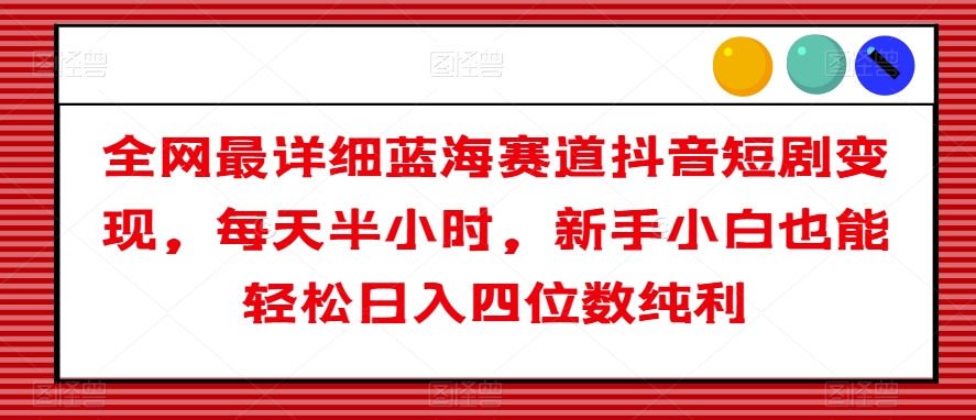 全网最详细蓝海赛道抖音短剧变现，每天半小时，新手小白也能轻松日入四位数纯利【揭秘】-优才资源站