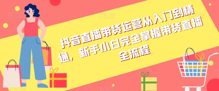 抖音直播带货运营从入门到精通，新手小白完全掌握带货直播全流程-优才资源站