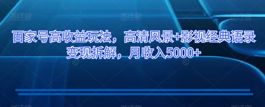 百家号高收益玩法，高清风景+影视经典语录变现拆解，月收入5000+【揭秘】-优才资源站