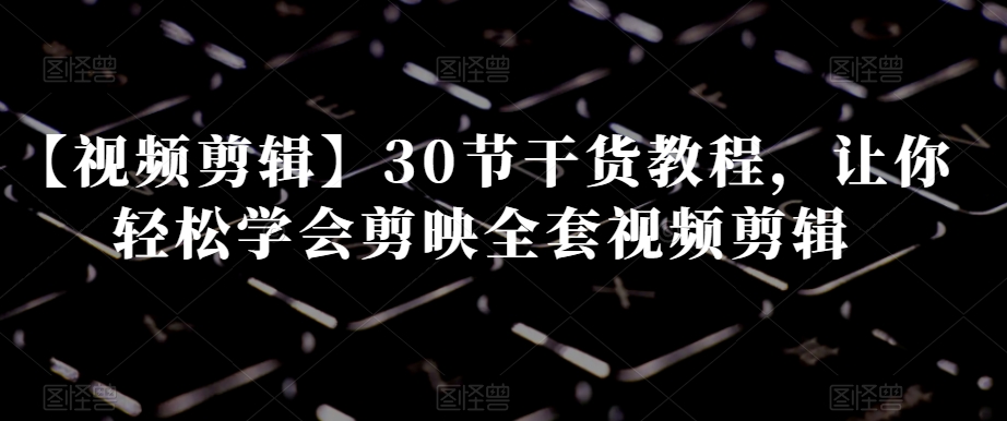 【视频剪辑】30节干货教程，让你轻松学会剪映全套视频剪辑-优才资源站