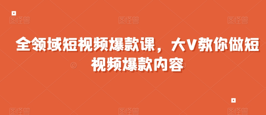 全领域短视频爆款课，全网两千万粉丝大V教你做短视频爆款内容-优才资源站