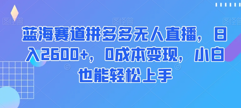 蓝海赛道拼多多无人直播，日入2600+，0成本变现，小白也能轻松上手【揭秘】-优才资源站