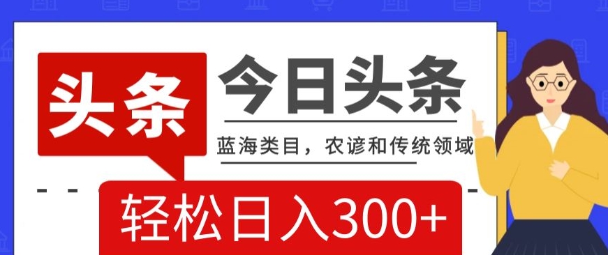 AI头条传统和农谚领域，蓝海类目，搬运+AI优化，轻松日入300+【揭秘】-优才资源站