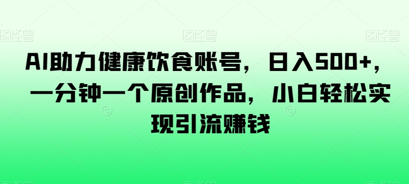 AI助力健康饮食账号，日入500+，一分钟一个原创作品，小白轻松实现引流赚钱【揭秘】-优才资源站