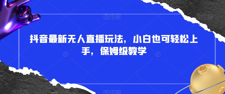 抖音最新无人直播玩法，小白也可轻松上手，保姆级教学，附所有素材+插件【揭秘】-优才资源站