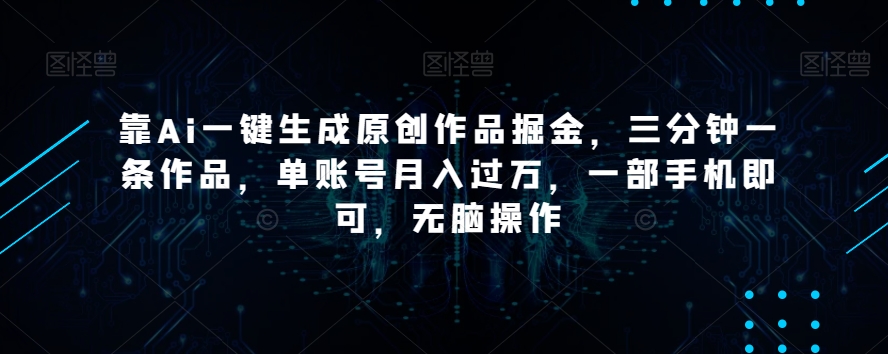 靠Ai一键生成原创作品掘金，三分钟一条作品，单账号月入过万，一部手机即可，无脑操作【揭秘】-优才资源站