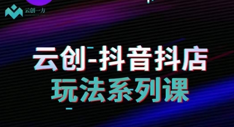 云创-抖音小店系列课，抖音小店运营全攻略-优才资源站