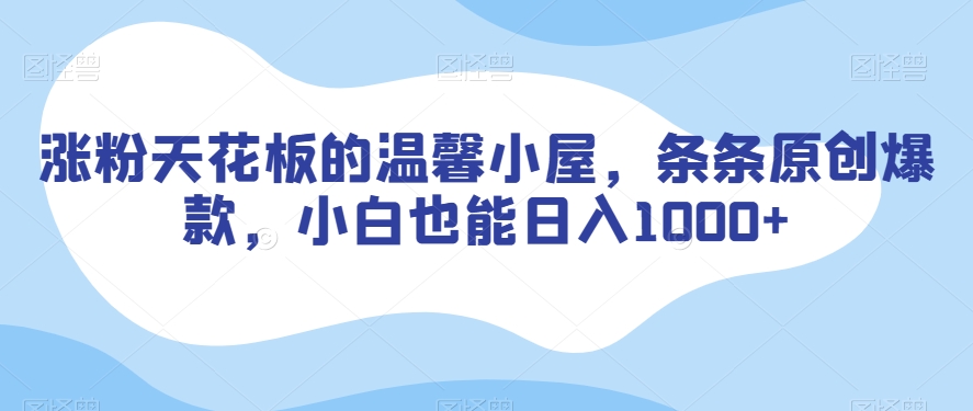 涨粉天花板的温馨小屋，条条原创爆款，小白也能日入1000+【揭秘】-优才资源站