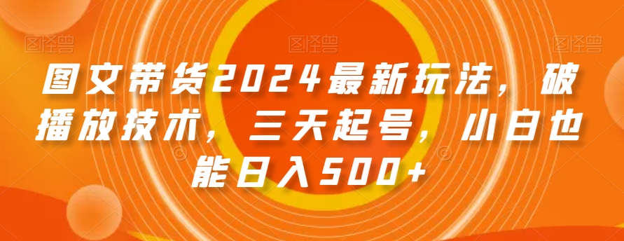 图文带货2024最新玩法，破播放技术，三天起号，小白也能日入500+【揭秘】-优才资源站