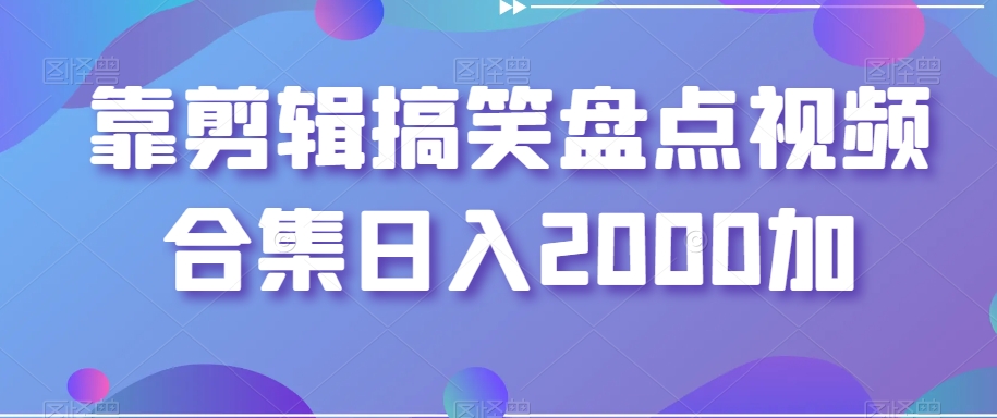 靠剪辑搞笑盘点视频合集日入2000加【揭秘】-优才资源站