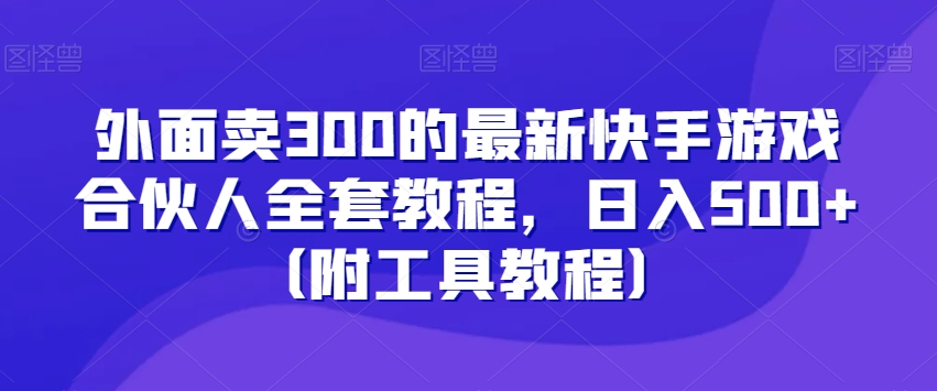 外面卖300的最新快手游戏合伙人全套教程，日入500+（附工具教程）-优才资源站