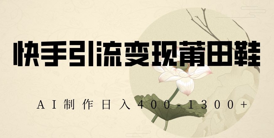 快手引流变现莆田鞋，AI制作日入400+【揭秘】-优才资源站