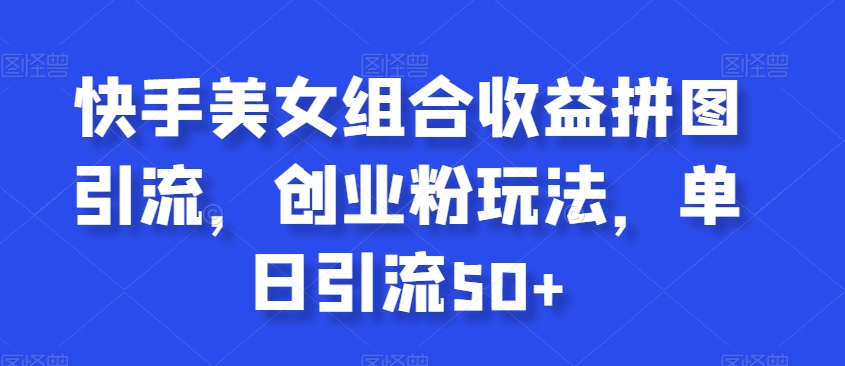 快手美女组合收益拼图引流，创业粉玩法，单日引流50+【揭秘】-优才资源站