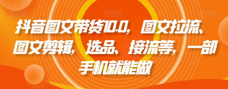 抖音图文带货10.0，图文拉流、图文剪辑，选品、接流等，一部手机就能做-优才资源站