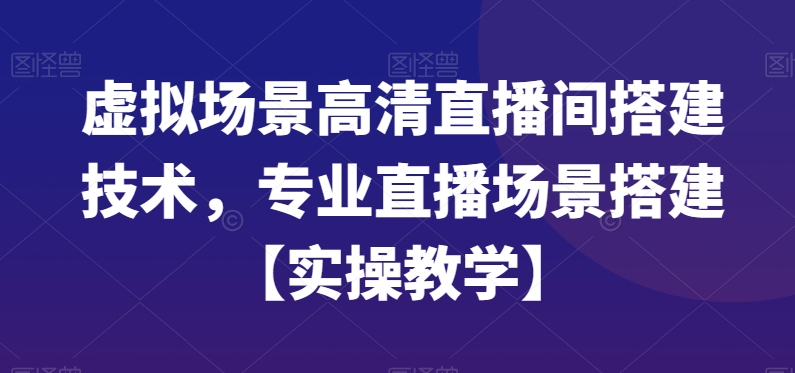 虚拟场景高清直播间搭建技术，专业直播场景搭建【实操教学】-优才资源站