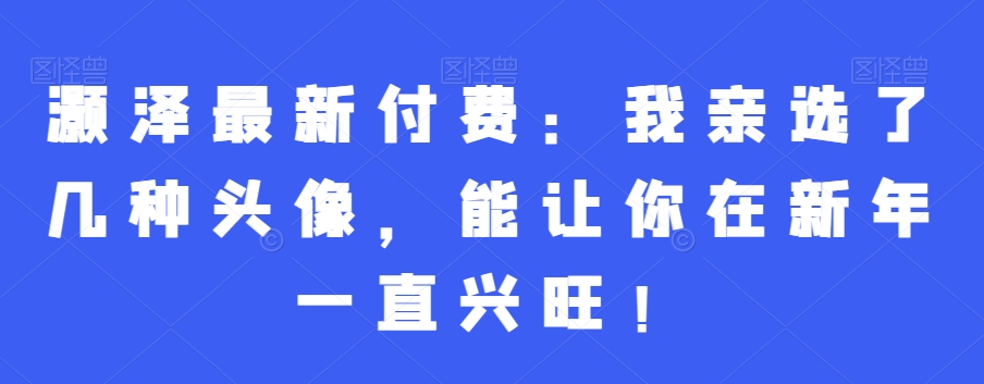 灏泽最新付费：我亲选了几种头像，能让你在新年一直兴旺！-优才资源站