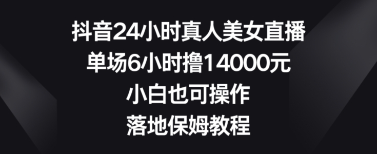 抖音24小时真人美女直播，单场6小时撸14000元，小白也可操作，落地保姆教程【揭秘】-优才资源站