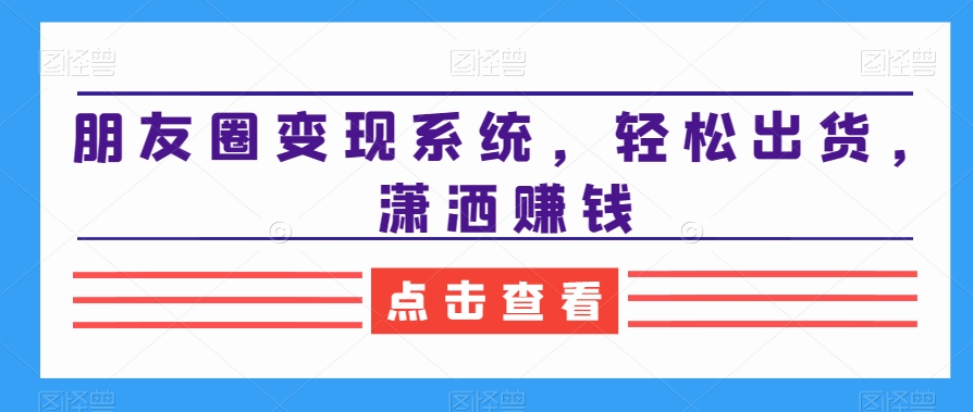朋友圈变现系统，轻松出货，潇洒赚钱-优才资源站