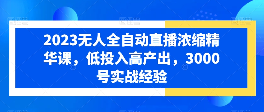 2023无人全自动直播浓缩精华课，低投入高产出，3000号实战经验-优才资源站