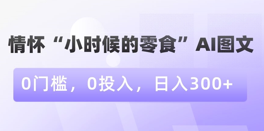 情怀“小时候的零食”AI图文，0门槛，0投入，日入300+【揭秘】-优才资源站