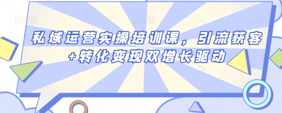 私域运营实操培训课，引流获客+转化变现双增长驱动-优才资源站
