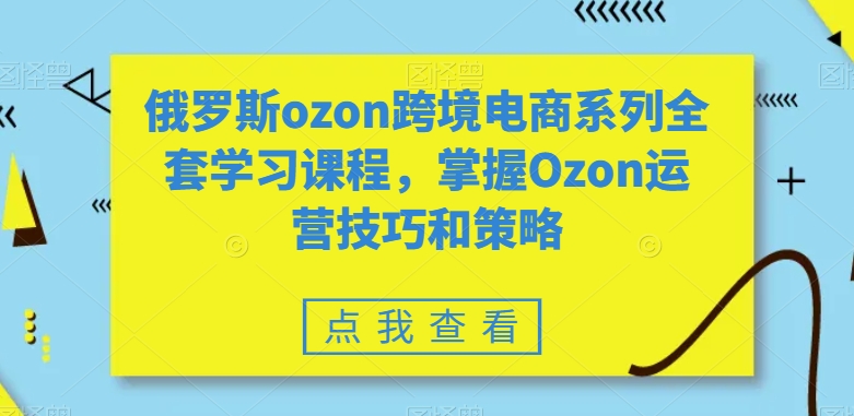 俄罗斯ozon跨境电商系列全套学习课程，掌握Ozon运营技巧和策略-优才资源站