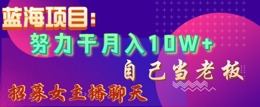 蓝海项目，努力干月入10W+，自己当老板，女主播招聘【揭秘】-优才资源站