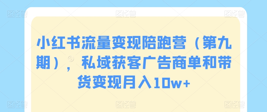 小红书流量变现陪跑营（第九期），私域获客广告商单和带货变现月入10w+-优才资源站