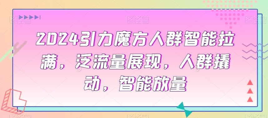 2024引力魔方人群智能拉满，​泛流量展现，人群撬动，智能放量-优才资源站