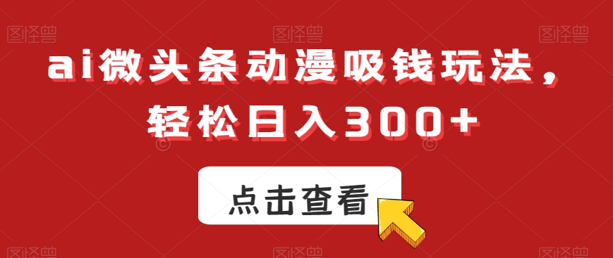 ai微头条动漫吸钱玩法，轻松日入300+【揭秘】-优才资源站