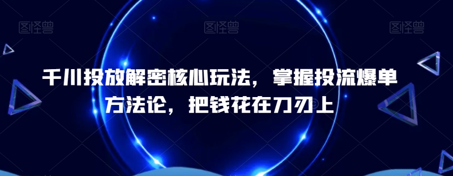 千川投放解密核心玩法，​掌握投流爆单方法论，把钱花在刀刃上-优才资源站